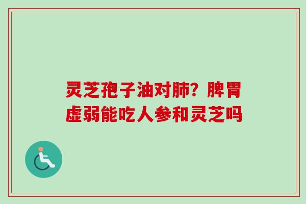 灵芝孢子油对肺？脾胃虚弱能吃人参和灵芝吗