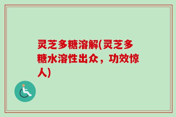 灵芝多糖溶解(灵芝多糖水溶性出众，功效惊人)