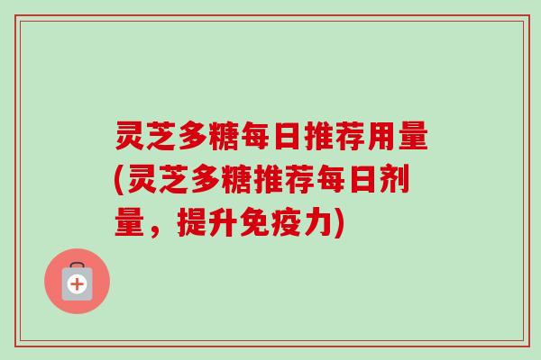 灵芝多糖每日推荐用量(灵芝多糖推荐每日剂量，提升免疫力)