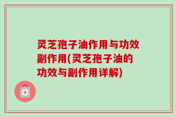 灵芝孢子油作用与功效副作用(灵芝孢子油的功效与副作用详解)