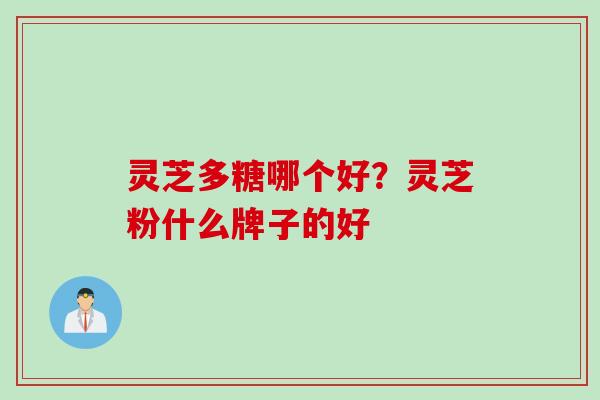 灵芝多糖哪个好？灵芝粉什么牌子的好