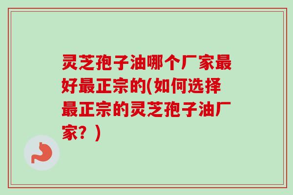 灵芝孢子油哪个厂家最好最正宗的(如何选择最正宗的灵芝孢子油厂家？)