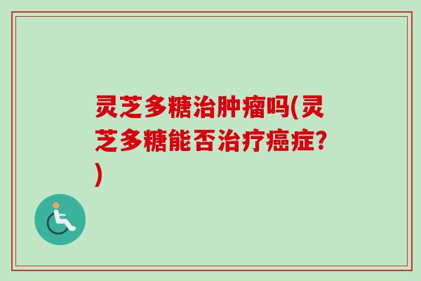 灵芝多糖治肿瘤吗(灵芝多糖能否治疗癌症？)