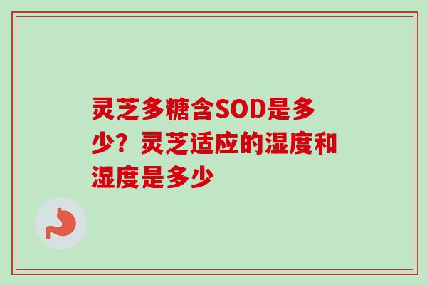 灵芝多糖含SOD是多少？灵芝适应的湿度和湿度是多少