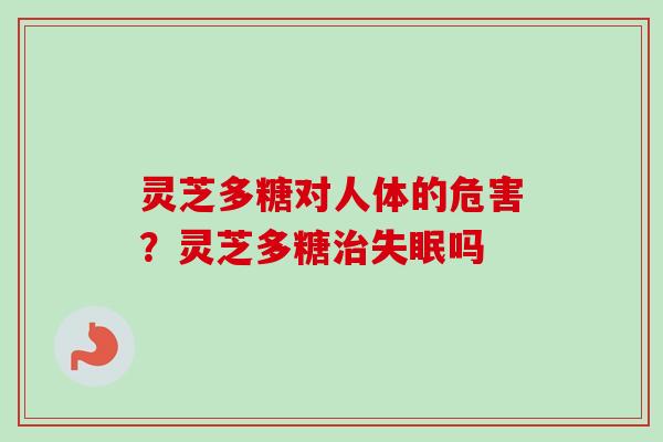 灵芝多糖对人体的危害?灵芝多糖吗 灵芝多糖对人体的危害?灵芝多糖吗
