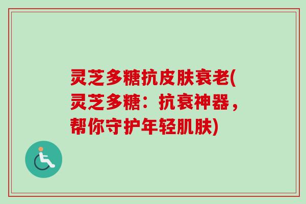 灵芝多糖抗(灵芝多糖:抗衰神器,帮你守护年轻) 灵芝多糖抗(灵芝多糖:抗衰神器,帮你守护年轻)