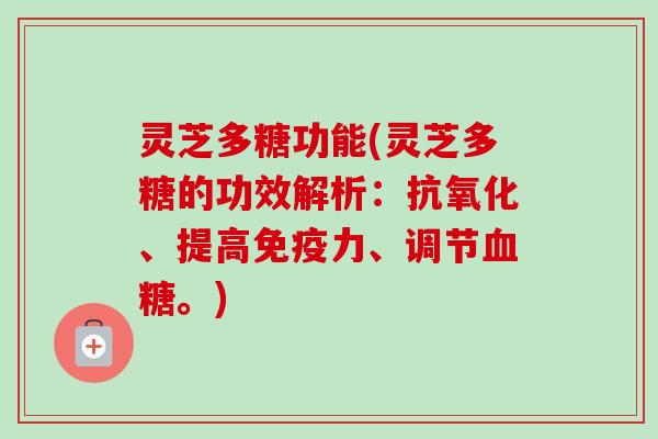 灵芝多糖功能(灵芝多糖的功效解析：抗氧化、提高免疫力、调节血糖。)