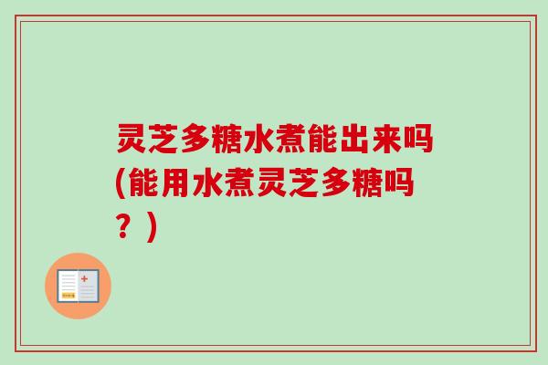 灵芝多糖水煮能出来吗(能用水煮灵芝多糖吗？)