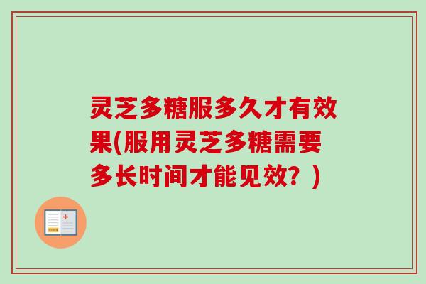 灵芝多糖服多久才有效果(服用灵芝多糖需要多长时间才能见效？)