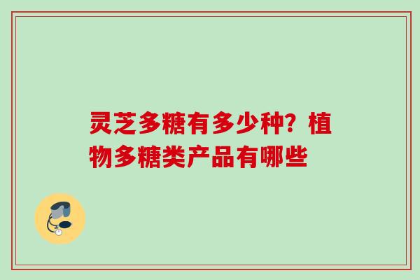 灵芝多糖有多少种？植物多糖类产品有哪些