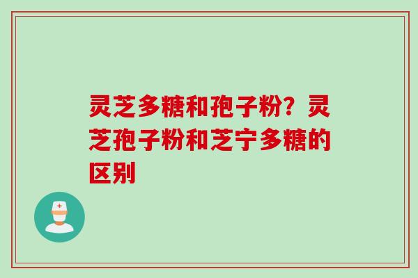 灵芝多糖和孢子粉？灵芝孢子粉和芝宁多糖的区别
