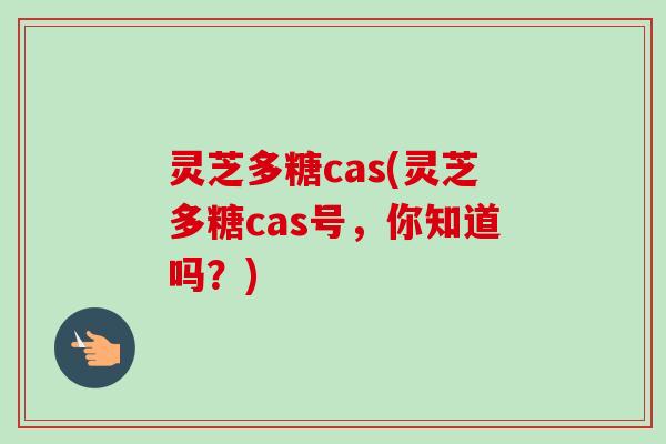 灵芝多糖cas(灵芝多糖cas号，你知道吗？)