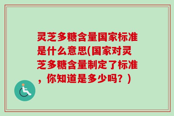 灵芝多糖含量国家标准是什么意思(国家对灵芝多糖含量制定了标准，你知道是多少吗？)