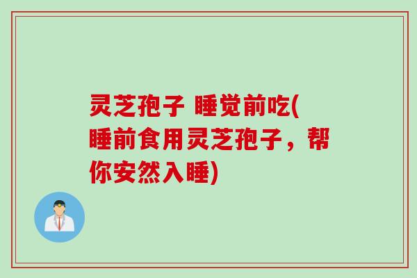 灵芝孢子 睡觉前吃(睡前食用灵芝孢子，帮你安然入睡)