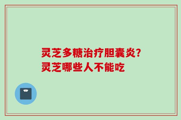 灵芝多糖治疗胆囊炎？灵芝哪些人不能吃