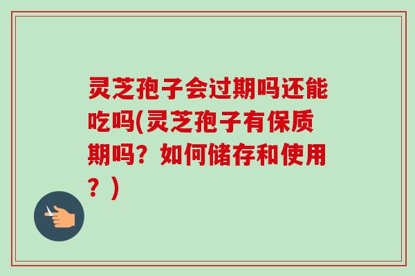 灵芝孢子会过期吗还能吃吗(灵芝孢子有保质期吗?如何储存和使用?) 灵芝孢子会过期吗还能吃吗(灵芝孢子有保质期吗?如何储存和使用?)