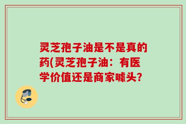 灵芝孢子油是不是真的药(灵芝孢子油：有医学价值还是商家噱头？