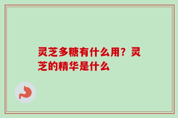 灵芝多糖有什么用？灵芝的精华是什么