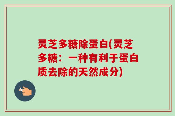 灵芝多糖除蛋白(灵芝多糖：一种有利于蛋白质去除的天然成分)