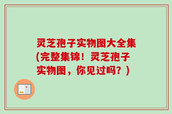 灵芝孢子实物图大全集(完整集锦！灵芝孢子实物图，你见过吗？)