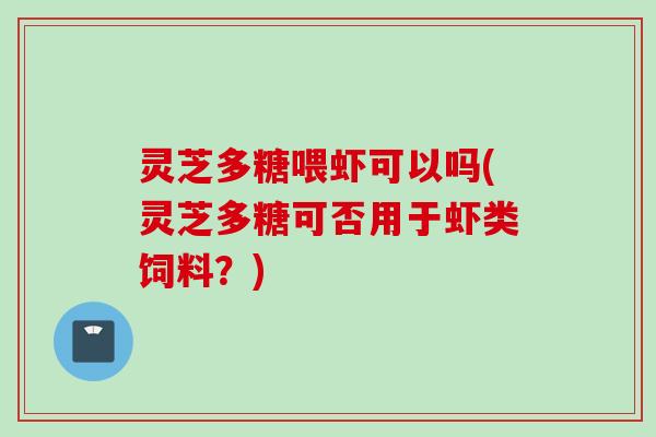 灵芝多糖喂虾可以吗(灵芝多糖可否用于虾类饲料？)