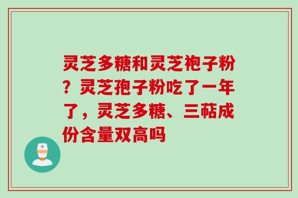 灵芝多糖和灵芝袍子粉？灵芝孢子粉吃了一年了，灵芝多糖、三萜成份含量双高吗