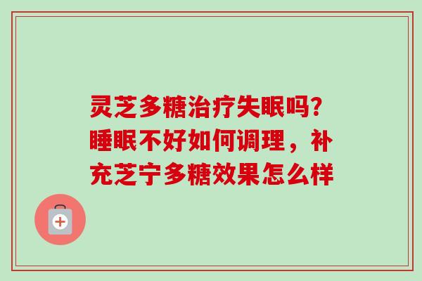灵芝多糖治疗失眠吗？睡眠不好如何调理，补充芝宁多糖效果怎么样