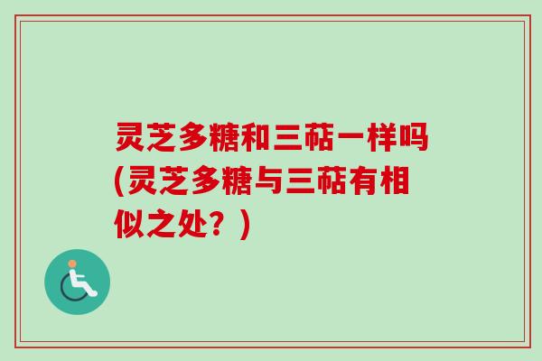 灵芝多糖和三萜一样吗(灵芝多糖与三萜有相似之处？)