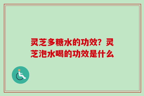 灵芝多糖水的功效？灵芝泡水喝的功效是什么
