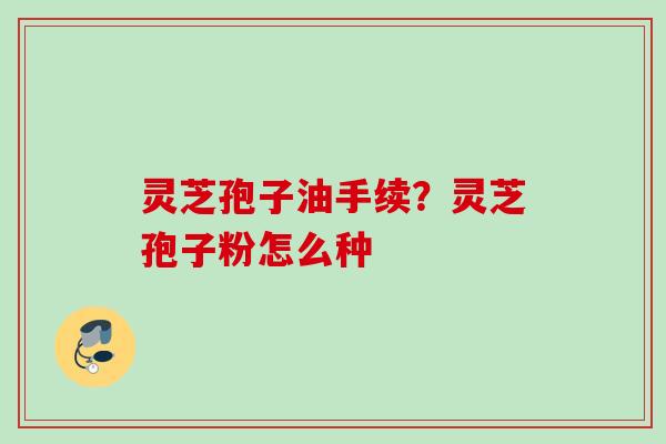 灵芝孢子油手续？灵芝孢子粉怎么种