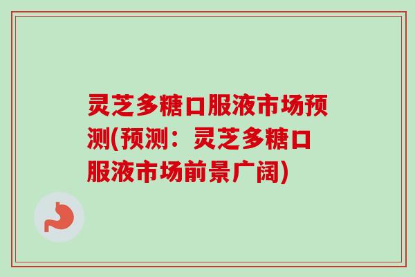 灵芝多糖口服液市场预测(预测：灵芝多糖口服液市场前景广阔)