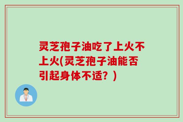 灵芝孢子油吃了上火不上火(灵芝孢子油能否引起身体不适?) 灵芝孢子油吃了上火不上火(灵芝孢子油能否引起身体不适?)