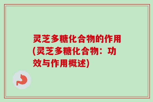 灵芝多糖化合物的作用(灵芝多糖化合物：功效与作用概述)