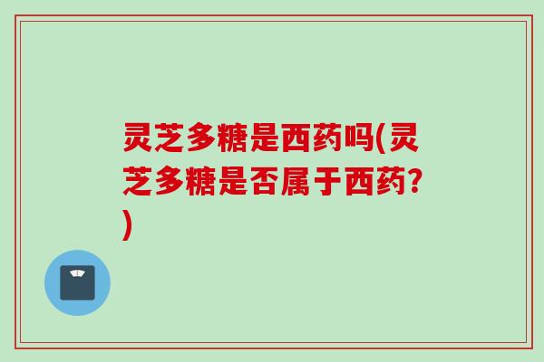 灵芝多糖是西药吗(灵芝多糖是否属于西药？)