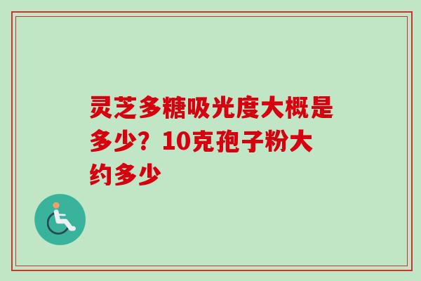 灵芝多糖吸光度大概是多少？10克孢子粉大约多少