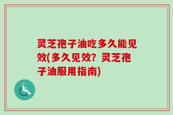灵芝孢子油吃多久能见效(多久见效？灵芝孢子油服用指南)