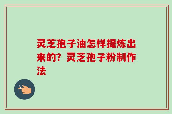 灵芝孢子油怎样提炼出来的？灵芝孢子粉制作法