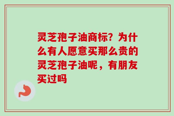 灵芝孢子油商标?为什么有人愿意买那么贵的灵芝孢子油呢,有朋友买过吗 灵芝孢子油商标?为什么有人愿意买那么贵的灵芝孢子油呢,有朋友买过吗
