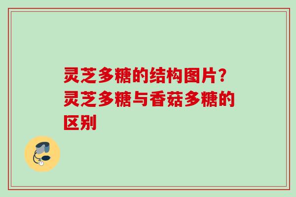 灵芝多糖的结构图片？灵芝多糖与香菇多糖的区别