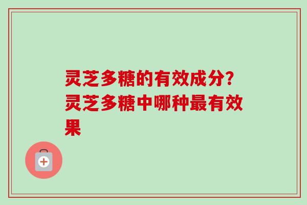 灵芝多糖的有效成分？灵芝多糖中哪种最有效果