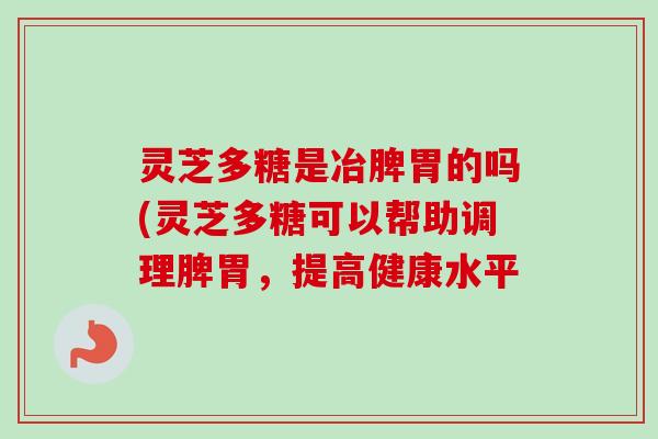 灵芝多糖是冶脾胃的吗(灵芝多糖可以帮助调理脾胃，提高健康水平