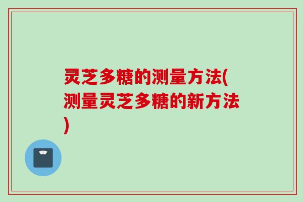 灵芝多糖的测量方法(测量灵芝多糖的新方法)