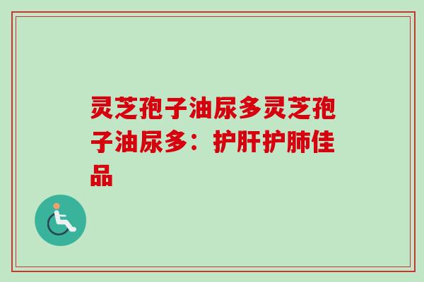 灵芝孢子油尿多灵芝孢子油尿多:护佳品 灵芝孢子油尿多灵芝孢子油尿多:护佳品