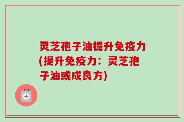 灵芝孢子油提升免疫力(提升免疫力：灵芝孢子油或成良方)