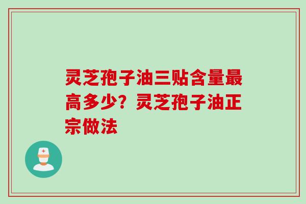 灵芝孢子油三贴含量最高多少？灵芝孢子油正宗做法