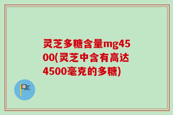 灵芝多糖含量mg4500(灵芝中含有高达4500毫克的多糖)