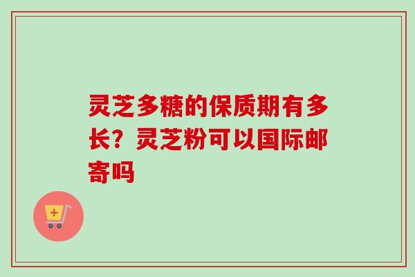 灵芝多糖的保质期有多长？灵芝粉可以国际邮寄吗