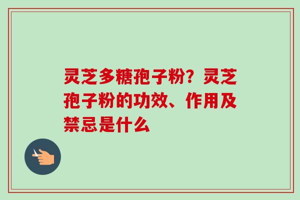灵芝多糖孢子粉？灵芝孢子粉的功效、作用及禁忌是什么