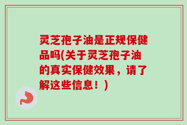 灵芝孢子油是正规保健品吗(关于灵芝孢子油的真实保健效果，请了解这些信息！)