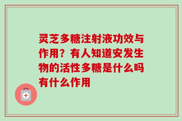 灵芝多糖注射液功效与作用？有人知道安发生物的活性多糖是什么吗有什么作用